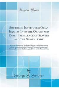 Southern Institutes; Or an Inquiry Into the Origin and Early Prevalence of Slavery and the Slave-Trade: With an Analysis of the Laws, History, and Government of the Institution in the Principal Nations, Ancient and Modern, from the Earliest Ages Do