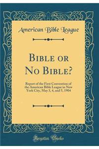 Bible or No Bible?: Report of the First Convention of the American Bible League in New York City, May 3, 4, and 5, 1904 (Classic Reprint)