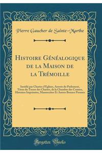 Histoire Gï¿½nï¿½alogique de la Maison de la Trï¿½moille: Iustifiï¿½ Par Chartes d'Eglises, Arrests Du Parlement, Titres Du Tresor Des Chartes, de la Chambre Des Comtes, Histoires Imprimï¿½es, Manuscrites Et Autres Bonnes Preuues (Classic Reprint)