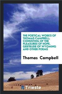 Poetical Works of Thomas Campbell; Consisting of the Pleasures of Hope, Gertrude of Wyoming and Other Poems