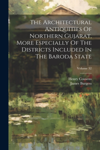 Architectural Antiquities Of Northern Gujarat, More Especially Of The Districts Included In The Baroda State; Volume 32