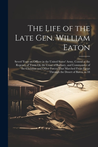 Life of the Late Gen. William Eaton: Severl Years an Officer in the United States' Army, Consul at the Regency of Tunis On the Coast of Barbary, and Commander of the Christian and Other