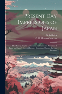 Present Day Impressions of Japan; the History, People, Commerce, Industries and Resources of Japan and Japan's Colonial Empire, Kwantung, Chosen, Taiwan, Karafuto;