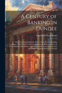 Century of Banking in Dundee; Being the Annual Balance Sheets of the Dundee Banking Company, From 1764 to 1864. Containing the Balance Sheets of Other Banks of the District, and Memoranda Concerning Scotch and English Banking During the Period