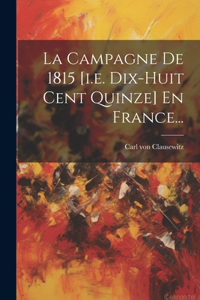 Campagne De 1815 [i.e. Dix-huit Cent Quinze] En France...