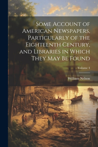 Some Account of American Newspapers, Particularly of the Eighteenth Century, and Libraries in Which They may be Found; Volume 4