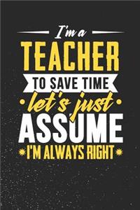 I'm A Teacher To Save Time Let's Just Assume I'm Always Right