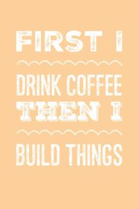 First I Drink Coffee Then I Build Things