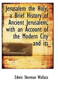 Jerusalem the Holy; A Brief History of Ancient Jerusalem; With an Account of the Modern City and Its