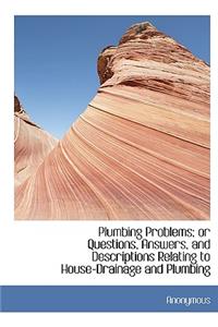 Plumbing Problems; Or Questions, Answers, and Descriptions Relating to House-Drainage and Plumbing