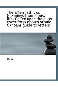 The Aftermath; Or, Gleanings from a Busy Life. Called Upon the Outer Cover for Purposes of Sale, Calibans Guide to Letters