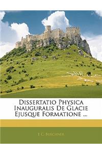Dissertatio Physica Inauguralis de Glacie Ejusque Formatione ...