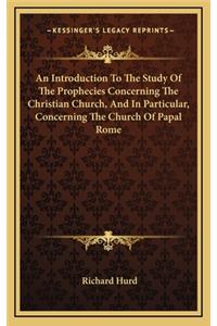 An Introduction to the Study of the Prophecies Concerning the Christian Church, and in Particular, Concerning the Church of Papal Rome