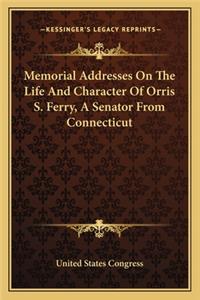 Memorial Addresses on the Life and Character of Orris S. Fermemorial Addresses on the Life and Character of Orris S. Ferry, a Senator from Connecticut Ry, a Senator from Connecticut
