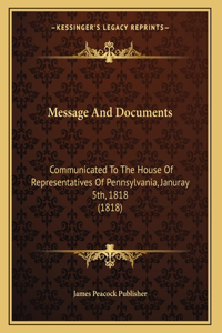 Message And Documents: Communicated To The House Of Representatives Of Pennsylvania, Januray 5th, 1818 (1818)