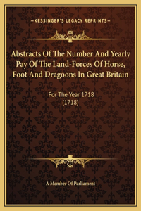 Abstracts Of The Number And Yearly Pay Of The Land-Forces Of Horse, Foot And Dragoons In Great Britain