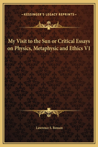 My Visit to the Sun or Critical Essays on Physics, Metaphysic and Ethics V1