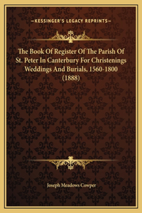 The Book Of Register Of The Parish Of St. Peter In Canterbury For Christenings Weddings And Burials, 1560-1800 (1888)