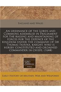 An Ordinance of the Lords and Commons Assembled in Parliament for the Raising and Maintaining of Forces for the Defence of the Kingdom Under the Command of Sir Thomas Fairfax, Knight, Who Is Hereby Constituted and Ordained Commander in Chiefe. (164