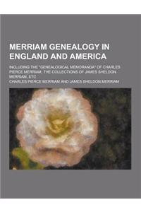 Merriam Genealogy in England and America; Including the Genealogical Memoranda of Charles Pierce Merriam, the Collections of James Sheldon Merriam,