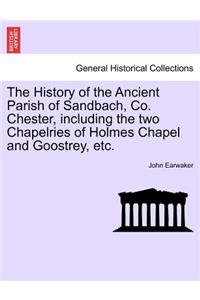 The History of the Ancient Parish of Sandbach, Co. Chester, Including the Two Chapelries of Holmes Chapel and Goostrey, Etc.