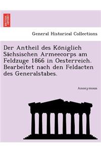 Der Antheil Des Ko Niglich Sa Chsischen Armeecorps Am Feldzuge 1866 in Oesterreich. Bearbeitet Nach Den Feldacten Des Generalstabes.