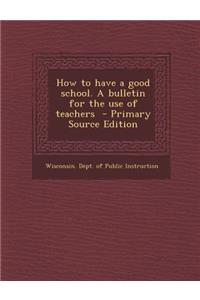 How to Have a Good School. a Bulletin for the Use of Teachers