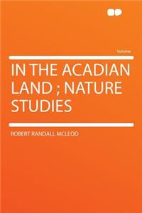 In the Acadian Land; Nature Studies