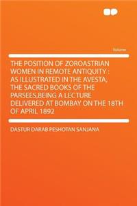 The Position of Zoroastrian Women in Remote Antiquity: As Illustrated in the Avesta, the Sacred Books of the Parsees, Being a Lecture Delivered at Bombay on the 18th of April 1892