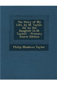 The Story of My Life, by M. Taylor. Ed. by His Daughter [A.M. Taylor]. - Primary Source Edition