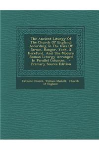 The Ancient Liturgy of the Church of England: According to the Uses of Sarum, Bangor, York, & Hereford, and the Modern Roman Liturgy Arranged in Paral