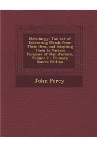 Metallurgy: The Art of Extracting Metals from Their Ores, and Adapting Them to Various Purposes of Manufacture, Volume 2 - Primary