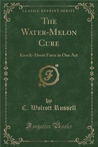 The Water-Melon Cure: Knock-About Farce in One Act (Classic Reprint)