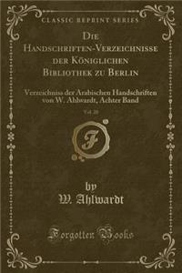 Die Handschriften-Verzeichnisse Der KÃ¶niglichen Bibliothek Zu Berlin, Vol. 20: Verzeichniss Der Arabischen Handschriften Von W. Ahlwardt, Achter Band (Classic Reprint)