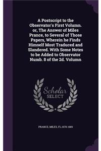 Postscript to the Observator's First Volumn. or, The Answer of Miles Prance, to Several of Those Papers, Wherein he Finds Himself Most Traduced and Slandered. With Some Notes to be Added to Observator Numb. 8 of the 2d. Volumn