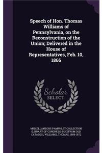 Speech of Hon. Thomas Williams of Pennsylvania, on the Reconstruction of the Union; Delivered in the House of Representatives, Feb. 10, 1866