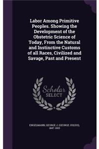 Labor Among Primitive Peoples. Showing the Development of the Obstetric Science of Today, From the Natural and Instinctive Customs of all Races, Civilized and Savage, Past and Present