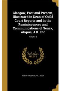 Glasgow, Past and Present, Illustrated in Dean of Guild Court Reports and in the Reminiscences and Communications of Senex, Aliquis, J.B., Etc; Volume 2