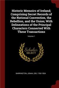 Historic Memoirs of Ireland; Comprising Secret Records of the National Convention, the Rebellion, and the Union; With Delineations of the Principal Characters Connected with These Transactions; Volume 1