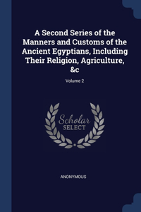 Second Series of the Manners and Customs of the Ancient Egyptians, Including Their Religion, Agriculture, &c; Volume 2