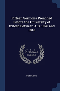 Fifteen Sermons Preached Before the University of Oxford Between A.D. 1826 and 1843