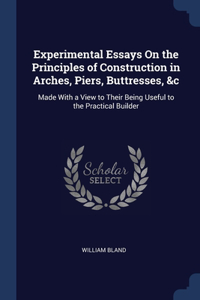 Experimental Essays On the Principles of Construction in Arches, Piers, Buttresses, &c