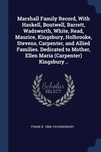 Marshall Family Record, With Haskell, Boutwell, Barrett, Wadsworth, White, Read, Maurice, Kingsbury, Holbrooke, Stevens, Carpenter, and Allied Families. Dedicated to Mother, Ellen Maria (Carpenter) Kingsbury ..
