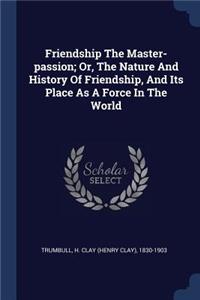 Friendship the Master-Passion; Or, the Nature and History of Friendship, and Its Place as a Force in the World