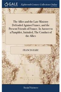 The Allies and the Late Ministry Defended Against France, and the Present Friends of France. in Answer to a Pamphlet, Intituled, the Conduct of the Allies