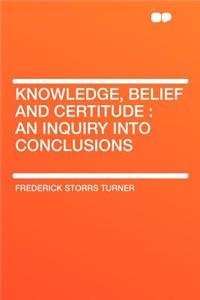 Knowledge, Belief and Certitude: An Inquiry Into Conclusions