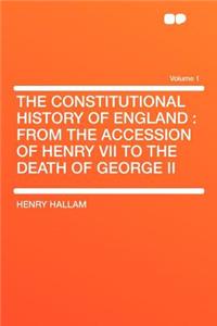The Constitutional History of England: From the Accession of Henry VII to the Death of George II Volume 1