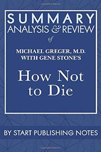 Summary, Analysis, and Review of Michael Greger, M.D. with Gene Stone's How Not to Die: Discover the Foods Scientifically Proven to Prevent and Reverse Disease