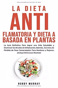 Dieta Antiflamatoria y Dieta a Basada en Plantas Para Principiantes: La Guía Definitiva para lograr una Vida Saludable y Disminuir los Niveles de Inflamación; además, Secretos de Pérdida de Peso Comprobados para Hombr