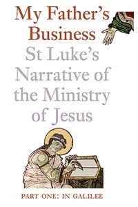 My Father's Business: St Luke's Narrative of the Ministry of Jesus: Part One, in Galilee